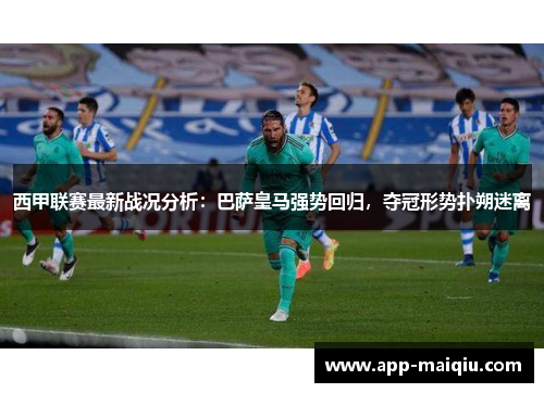 西甲联赛最新战况分析：巴萨皇马强势回归，夺冠形势扑朔迷离